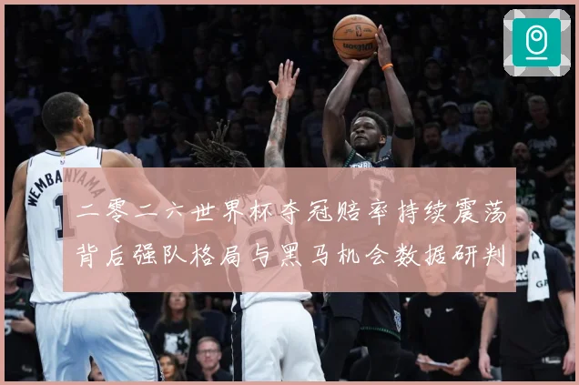 二零二六世界杯夺冠赔率持续震荡背后强队格局与黑马机会数据研判
