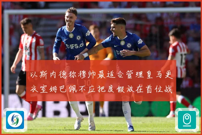 以斯内德称穆帅最适合管理皇马更衣室姆巴佩不应把度假放在首位战术观察