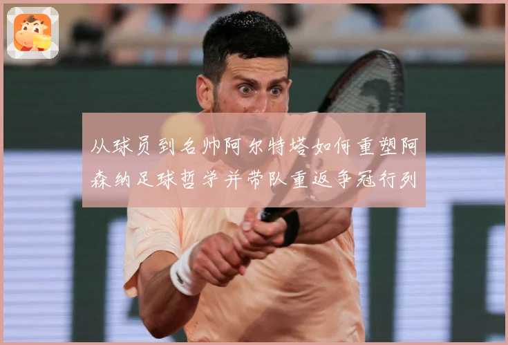 从球员到名帅阿尔特塔如何重塑阿森纳足球哲学并带队重返争冠行列
