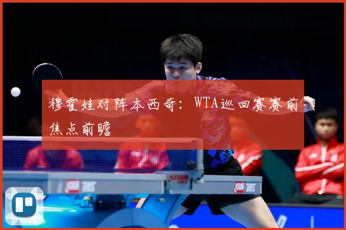 穆霍娃对阵本西奇：WTA巡回赛赛前焦点前瞻