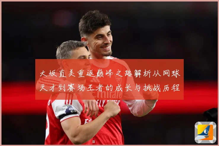 大坂直美重返巅峰之路解析从网球天才到赛场王者的成长与挑战历程