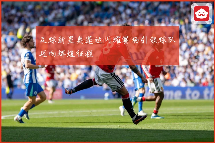 足球新星奥蓬达闪耀赛场引领球队迈向辉煌征程