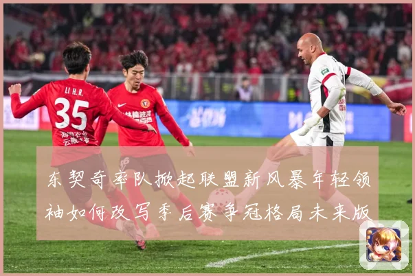 东契奇率队掀起联盟新风暴年轻领袖如何改写季后赛争冠格局未来版图