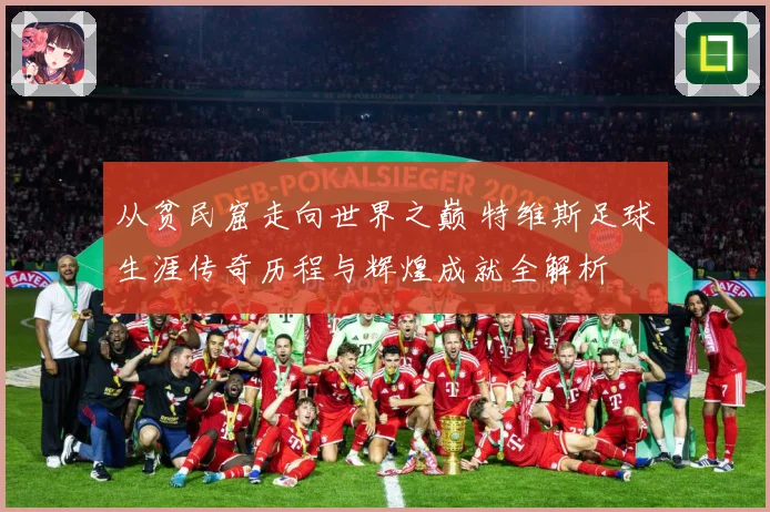 从贫民窟走向世界之巅 特维斯足球生涯传奇历程与辉煌成就全解析