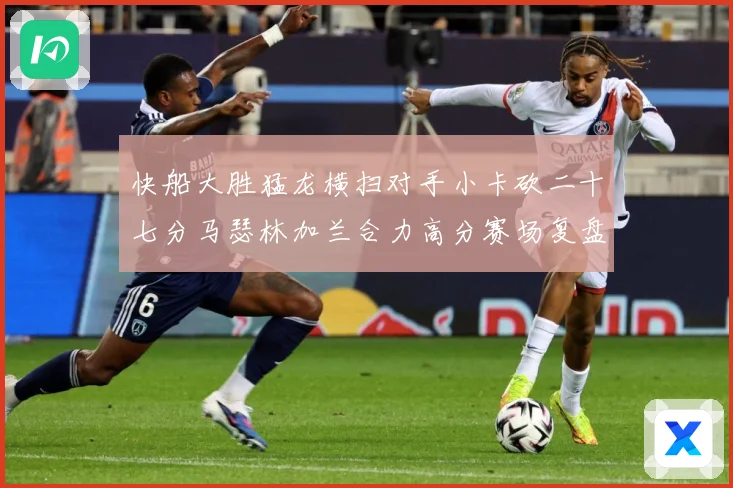 快船大胜猛龙横扫对手小卡砍二十七分马瑟林加兰合力高分赛场复盘