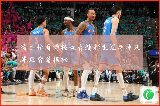 荷兰传奇博格坎普精彩生涯与非凡球场智慧揭秘