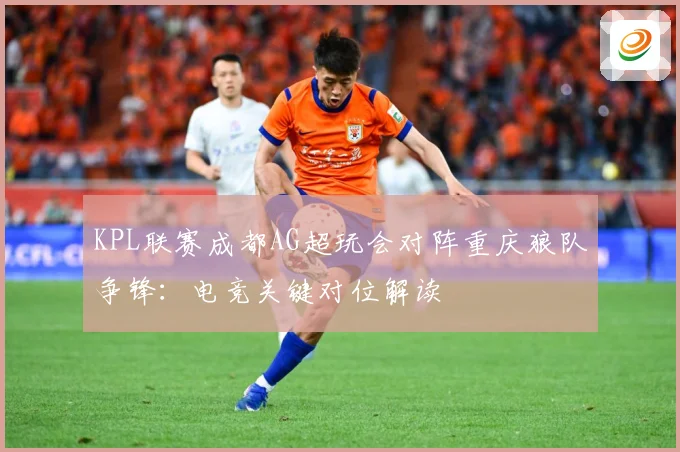 KPL联赛成都AG超玩会对阵重庆狼队争锋：电竞关键对位解读