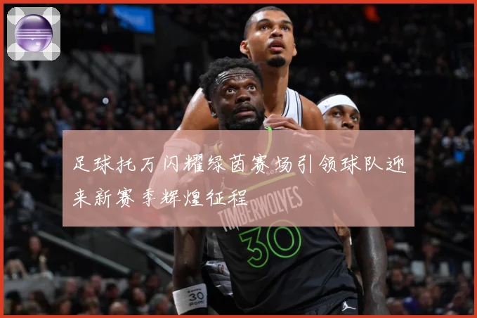 足球托万闪耀绿茵赛场引领球队迎来新赛季辉煌征程