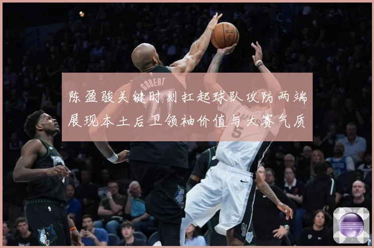 陈盈骏关键时刻扛起球队攻防两端展现本土后卫领袖价值与大赛气质