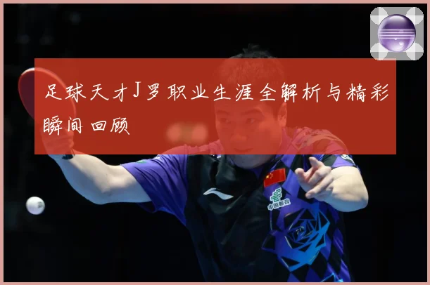 足球天才J罗职业生涯全解析与精彩瞬间回顾