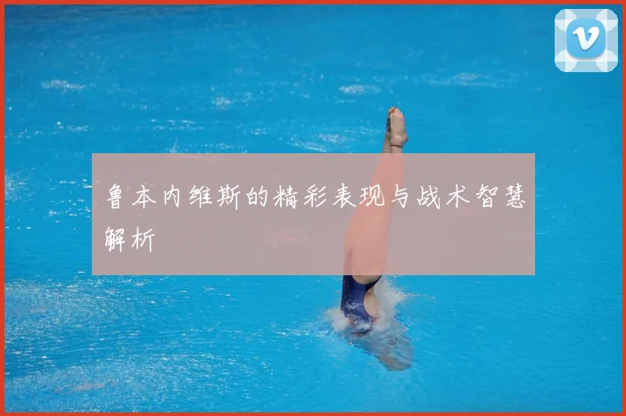 鲁本内维斯的精彩表现与战术智慧解析