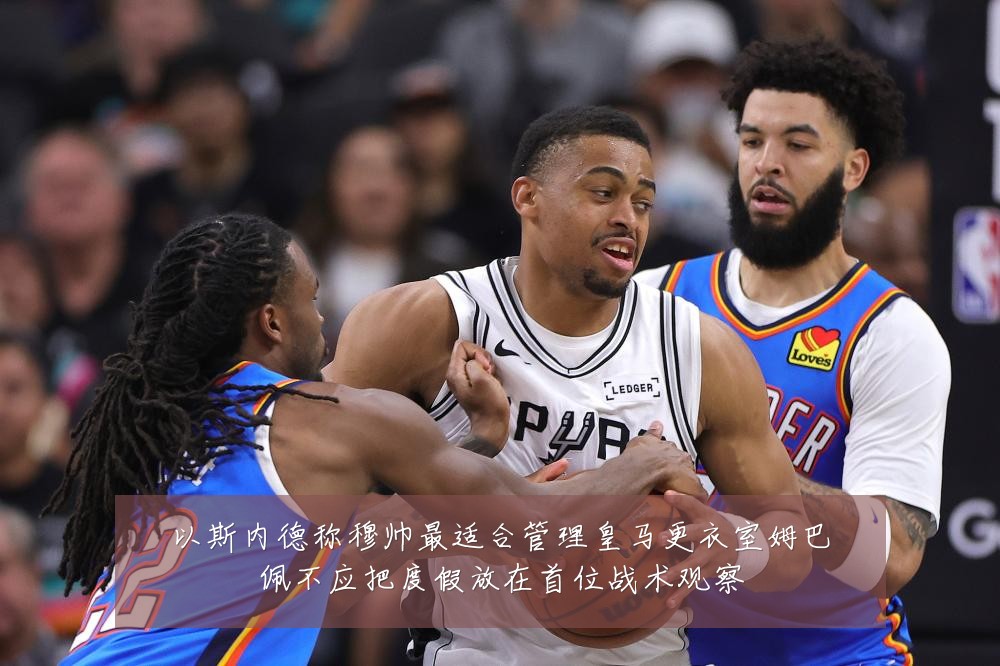 以斯内德称穆帅最适合管理皇马更衣室姆巴佩不应把度假放在首位战术观察