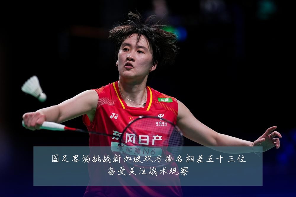 国足客场挑战新加坡双方排名相差五十三位备受关注战术观察