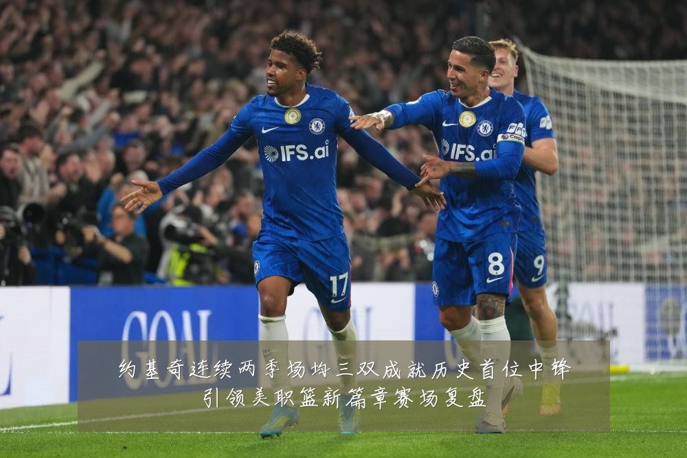 约基奇连续两季场均三双成就历史首位中锋引领美职篮新篇章赛场复盘