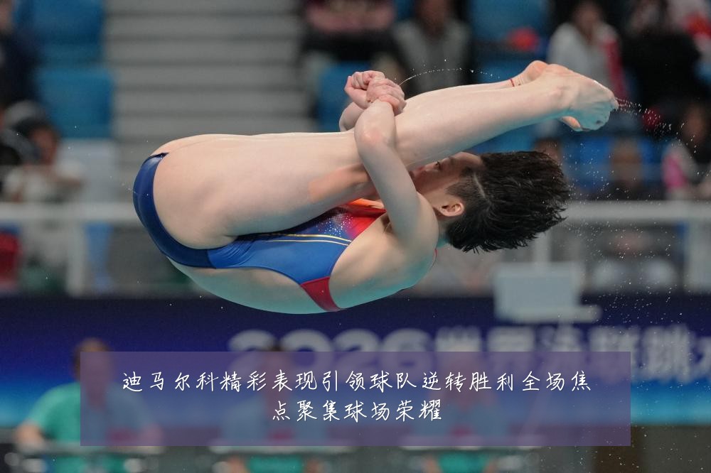 迪马尔科精彩表现引领球队逆转胜利全场焦点聚集球场荣耀