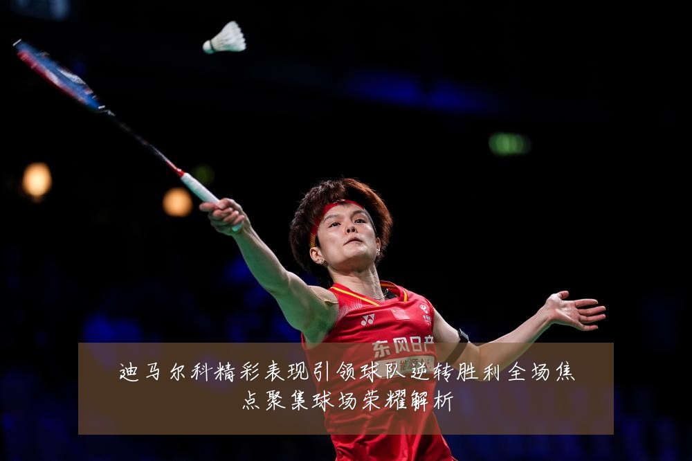 迪马尔科精彩表现引领球队逆转胜利全场焦点聚集球场荣耀解析