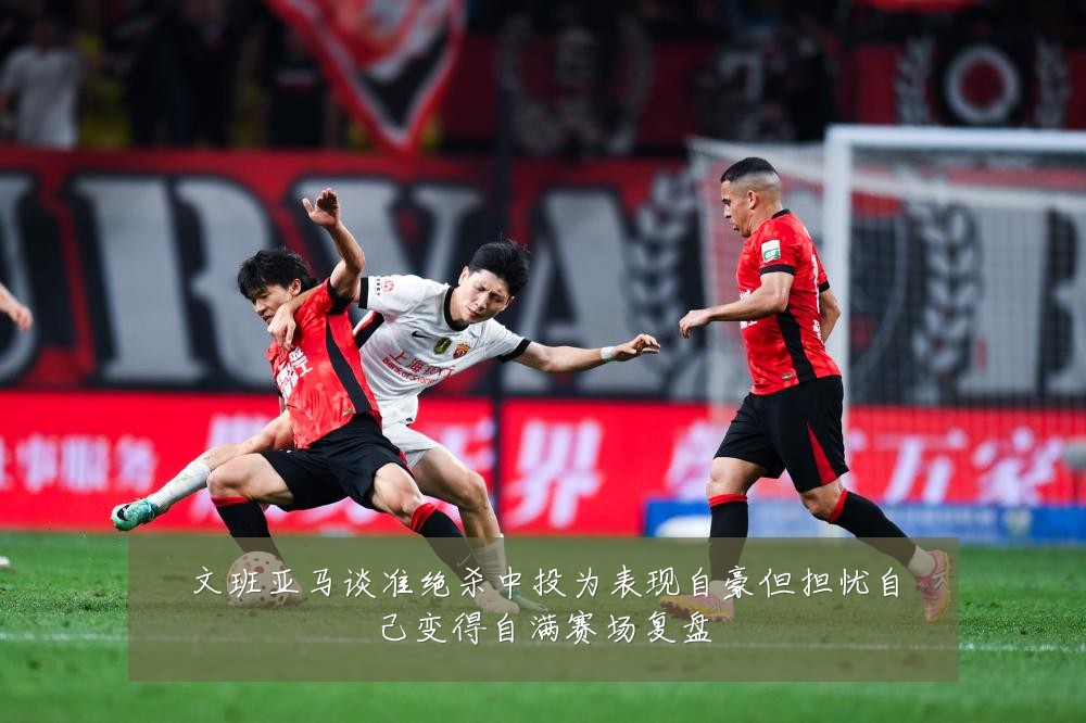 文班亚马谈准绝杀中投为表现自豪但担忧自己变得自满赛场复盘