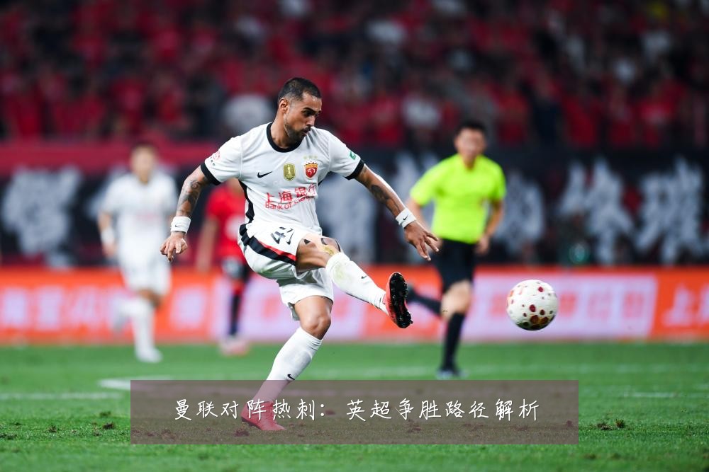 曼联对阵热刺:英超争胜路径解析