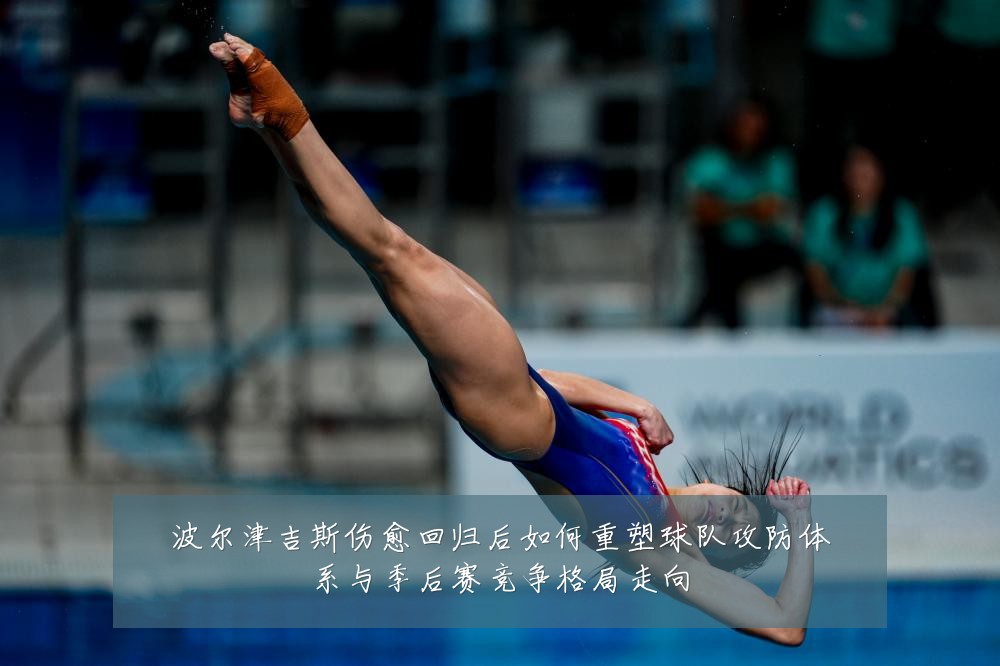 波尔津吉斯伤愈回归后如何重塑球队攻防体系与季后赛竞争格局走向
